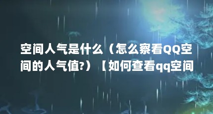 空间人气是什么（怎么察看QQ空间的人气值?）【如何查看qq空间人气值？】