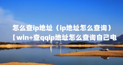 怎么查ip地址（ip地址怎么查询）【win+查qqip地址怎么查询自己电脑的ip地址】