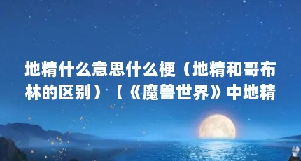 地精什么意思什么梗（地精和哥布林的区别）【《魔兽世界》中地精和哥布林的区别：地精和哥布林的区别】