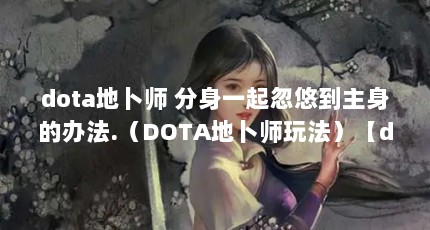 dota地卜师 分身一起忽悠到主身的办法.（DOTA地卜师玩法）【dota地卜师分身忽悠策略】