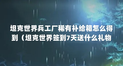 坦克世界兵工厂稀有补给箱怎么得到（坦克世界签到7天送什么礼物）【《坦克世界》坦克世界兵工厂稀有补给箱怎么得到虎王坦克】
