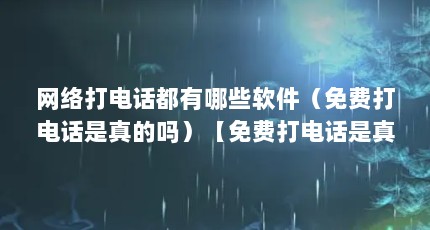 网络打电话都有哪些软件（免费打电话是真的吗）【免费打电话是真的吗】