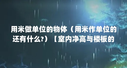 用米做单位的物体（用米作单位的还有什么?）【室内净高与楼板的关系】