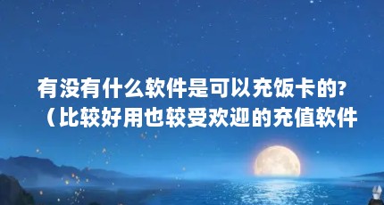 有没有什么软件是可以充饭卡的?（比较好用也较受欢迎的充值软件有哪些?）【充值充值软件有哪些比较好用也较受欢迎的充值软件有哪些】
