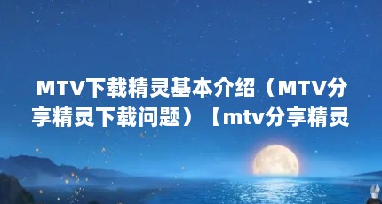 MTV下载精灵基本介绍（MTV分享精灵下载问题）【mtv分享精灵怎么设置下载才快】