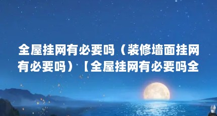 全屋挂网有必要吗（装修墙面挂网有必要吗）【全屋挂网有必要吗全屋挂网有必要吗装修墙面挂网有必要吗】