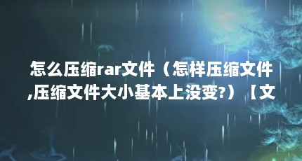 怎么压缩rar文件（怎样压缩文件,压缩文件大小基本上没变?）【文件夹怎么压缩】