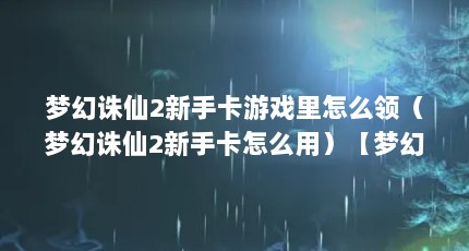 梦幻诛仙2新手卡游戏里怎么领（梦幻诛仙2新手卡怎么用）【梦幻诛仙2新手卡怎么领】