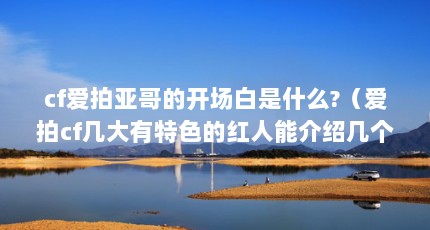 cf爱拍亚哥的开场白是什么?（爱拍cf几大有特色的红人能介绍几个吗?）【cf爱拍亚哥与爱拍孤单的红人能介绍几个吗爱拍亚哥的解答】