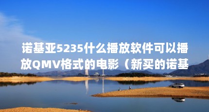 诺基亚5235什么播放软件可以播放QMV格式的电影（新买的诺基亚5235,不知道如何把软件下载到手机,求指导!）【关于诺基亚5235手机软件的2点解答】