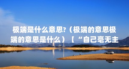 极端是什么意思?（极端的意思极端的意思是什么）【“自己毫无主见，往往由一个极端走到另一个极端”】