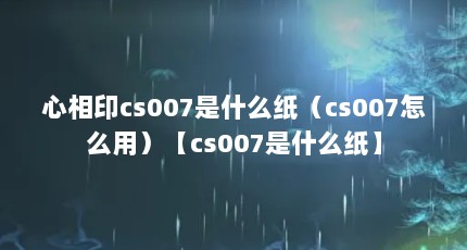 心相印cs007是什么纸（cs007怎么用）【cs007是什么纸】