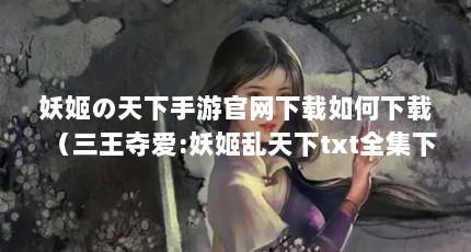 妖姬の天下手游官网下载如何下载（三王夺爱:妖姬乱天下txt全集下载）【《三王夺爱：妖姬の天下手游官网下载如何下载三王夺爱】