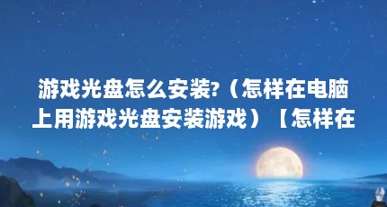 游戏光盘怎么安装?（怎样在电脑上用游戏光盘安装游戏）【怎样在电脑上使用游戏光盘安装游戏】