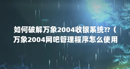 如何破解万象2004收银系统??（万象2004网吧管理程序怎么使用?）【万象2004网吧管理程序怎么破解万象2004收银系统】
