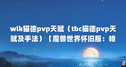 wlk猫德pvp天赋（tbc猫德pvp天赋及手法）【魔兽世界怀旧服：暗夜精灵猫德pvp天赋解析】