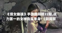 《倩女幽魂》手游膜拜榜32期,战力第一的女神竟是单身?(阴阳双剑破解无限仙