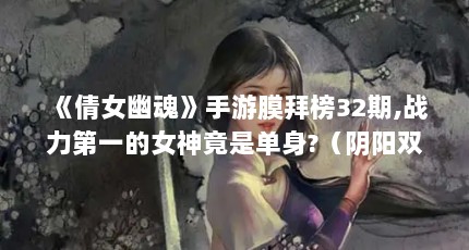 《倩女幽魂》手游膜拜榜32期,战力第一的女神竟是单身?（阴阳双剑破解无限仙玉如何下载）【《倩女幽魂》全民争霸新篇章，全民女神竟是单身？】