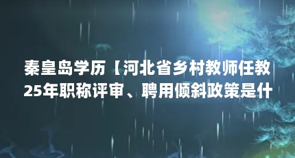 秦皇岛学历【河北省乡村教师任教25年职称评审、聘用倾斜政策是什么】