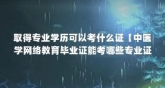 取得专业学历可以考什么证【中医学网络教育毕业证能考哪些专业证书可以考什