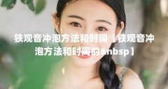 铁观音冲泡方法和时间【铁观音冲泡方法和时间的 】