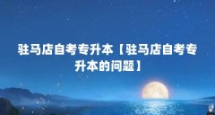 驻马店自考专升本【驻马店自考专升本的问题】