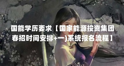 国能学历要求【国家能源投资集团春招时间安排+一)系统报名流程】