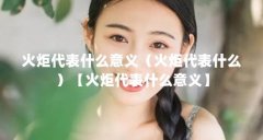火炬代表什么意义(火炬代表什么)【火炬代表什么意义】
