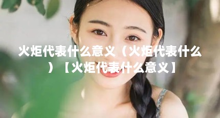 火炬代表什么意义（火炬代表什么）【火炬代表什么意义】