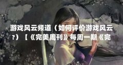 游戏风云频道(如何评价游戏风云?)【《完美周刊》每周一期《完美周刊》游