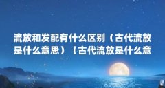 流放和发配有什么区别(古代流放是什么意思)【古代流放是什么意思?】