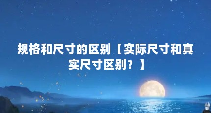 规格和尺寸的区别【实际尺寸和真实尺寸区别？】