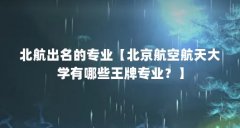 北航出名的专业【北京航空航天大学有哪些王牌专业?】