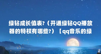 绿钻成长值表?（开通绿钻QQ播放器的特权有哪些?）【qq音乐的绿钻和超级会员有什么区别？】
