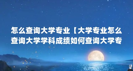怎么查询大学专业【大学专业怎么查询大学学科成绩如何查询大学专业等级】