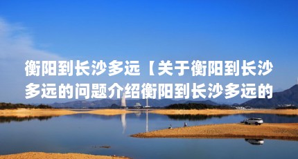 衡阳到长沙多远【关于衡阳到长沙多远的问题介绍衡阳到长沙多远的2点解答】