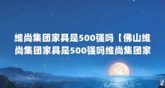 维尚集团家具是500强吗【佛山维尚集团家具是500强吗维尚集团家具是500强吗】