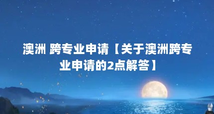 澳洲 跨专业申请【关于澳洲跨专业申请的2点解答】