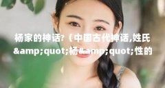 杨家的神话?(中国古代神话,姓氏"杨"性的地方主神,又有哪