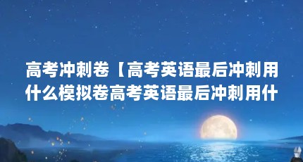 高考冲刺卷【高考英语最后冲刺用什么模拟卷高考英语最后冲刺用什么模拟卷】