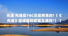 光遇 光遇是TGC还是网易的?（《光遇》渠道服和官服互通吗?）【《光遇》是网易