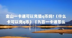 金山一卡通可以充值q币吗?(什么卡可以充q币)【九百一卡通怎么充q币】