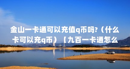 金山一卡通可以充值q币吗?（什么卡可以充q币）【九百一卡通怎么充q币】