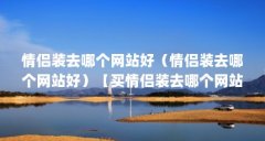 情侣装去哪个网站好(情侣装去哪个网站好)【买情侣装去哪个网站好?】