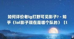 如何评价老ig打野可见影子? - 知乎(lol影子现在是哪个队的)【lol影子现在是哪