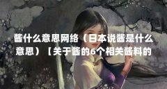 酱什么意思网络(日本说酱是什么意思)【关于酱的6个相关酱料的解答,让j
