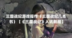 三国战纪游戏操作(三国战纪几本书)【《三国战纪》入坑教程】