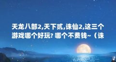 天龙八部2,天下贰,诛仙2,这三个游戏哪个好玩? 哪个不费钱~(诛仙2好玩吗?)【