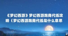 《梦幻西游》梦幻西游跑商代练攻略(梦幻西游跑商代练是什么意思)【《梦幻