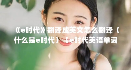 《e时代》翻译成英文怎么翻译（什么是e时代）【e时代英语单词下载哪个软件好学英语单词下载哪个好】